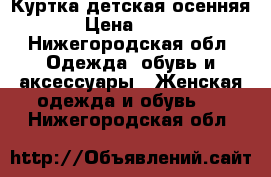 Куртка детская осенняя › Цена ­ 800 - Нижегородская обл. Одежда, обувь и аксессуары » Женская одежда и обувь   . Нижегородская обл.